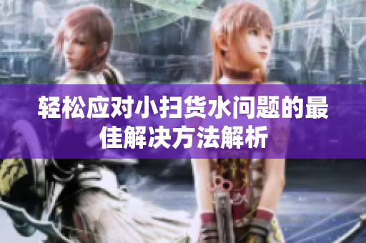 轻松应对小扫货水问题的最佳解决方法解析
