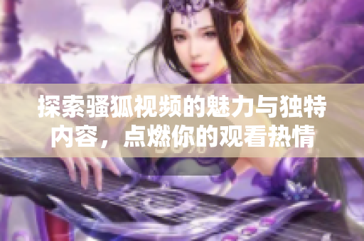 探索骚狐视频的魅力与独特内容，点燃你的观看热情