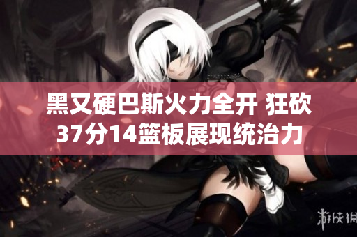 黑又硬巴斯火力全开 狂砍37分14篮板展现统治力