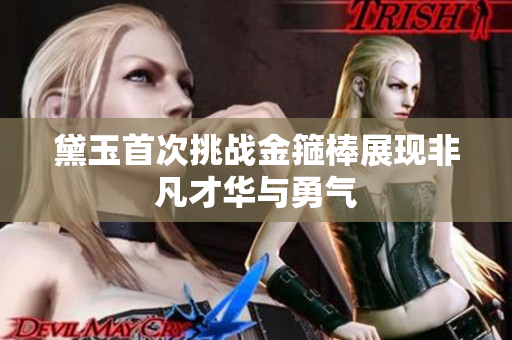 黛玉首次挑战金箍棒展现非凡才华与勇气