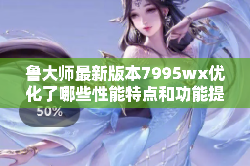 鲁大师最新版本7995wx优化了哪些性能特点和功能提升