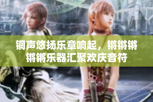 铜声悠扬乐章响起，锵锵锵锵锵乐器汇聚欢庆音符