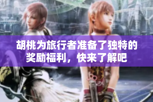 胡桃为旅行者准备了独特的奖励福利，快来了解吧