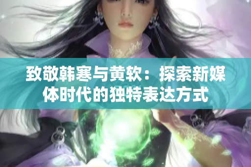 致敬韩寒与黄软：探索新媒体时代的独特表达方式