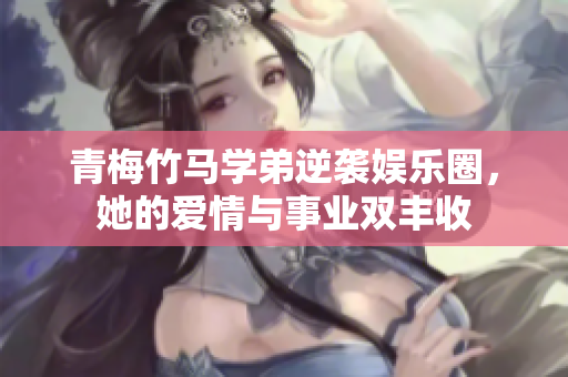 青梅竹马学弟逆袭娱乐圈，她的爱情与事业双丰收
