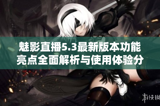 魅影直播5.3最新版本功能亮点全面解析与使用体验分享