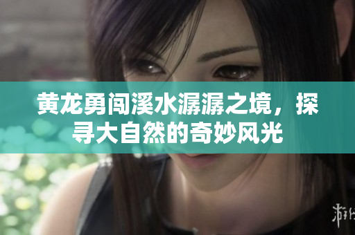 黄龙勇闯溪水潺潺之境，探寻大自然的奇妙风光