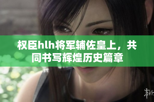 权臣hlh将军辅佐皇上，共同书写辉煌历史篇章