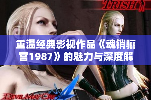 重温经典影视作品《魂销骊宫1987》的魅力与深度解析