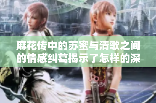 麻花传中的苏蜜与清歌之间的情感纠葛揭示了怎样的深意