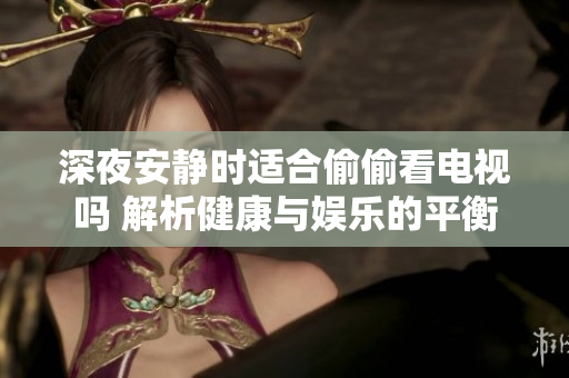 深夜安静时适合偷偷看电视吗 解析健康与娱乐的平衡