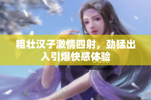 粗壮汉子激情四射，劲猛出入引爆快感体验