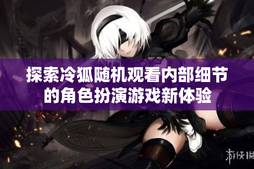 探索冷狐随机观看内部细节的角色扮演游戏新体验