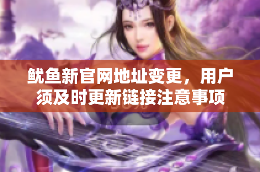 鱿鱼新官网地址变更，用户须及时更新链接注意事项