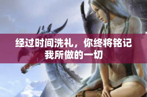 经过时间洗礼，你终将铭记我所做的一切