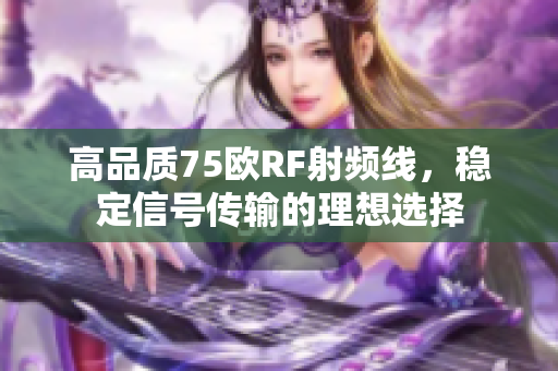 高品质75欧RF射频线，稳定信号传输的理想选择