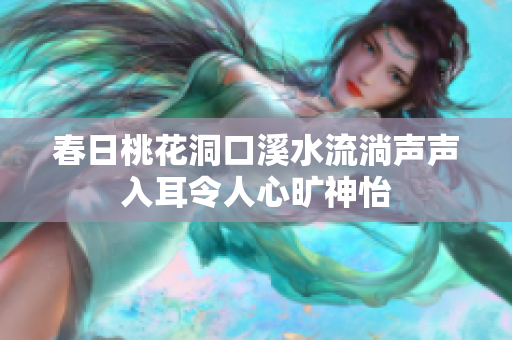春日桃花洞口溪水流淌声声入耳令人心旷神怡