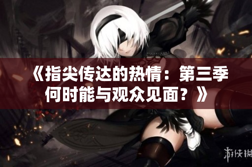 《指尖传达的热情：第三季何时能与观众见面？》
