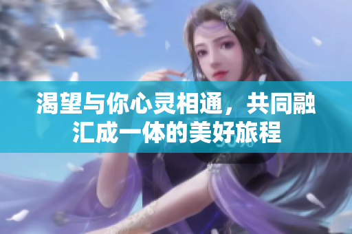 渴望与你心灵相通，共同融汇成一体的美好旅程
