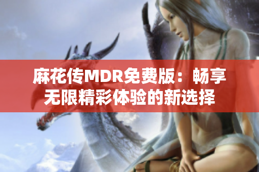 麻花传MDR免费版：畅享无限精彩体验的新选择