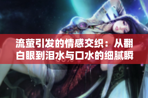 流萤引发的情感交织：从翻白眼到泪水与口水的细腻瞬间