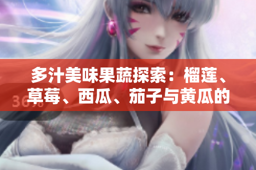 多汁美味果蔬探索：榴莲、草莓、西瓜、茄子与黄瓜的奇妙搭配之旅