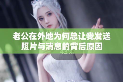 老公在外地为何总让我发送照片与消息的背后原因