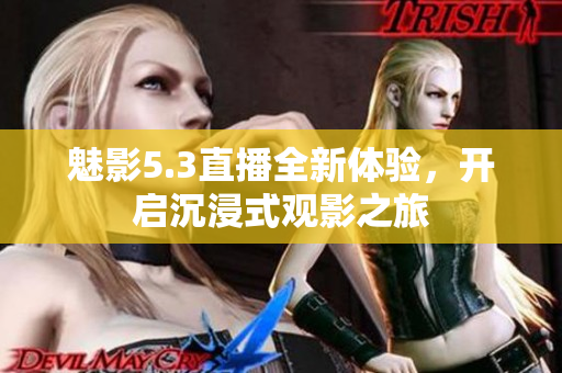 魅影5.3直播全新体验，开启沉浸式观影之旅