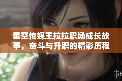 星空传媒王拉拉职场成长故事，奋斗与升职的精彩历程揭秘