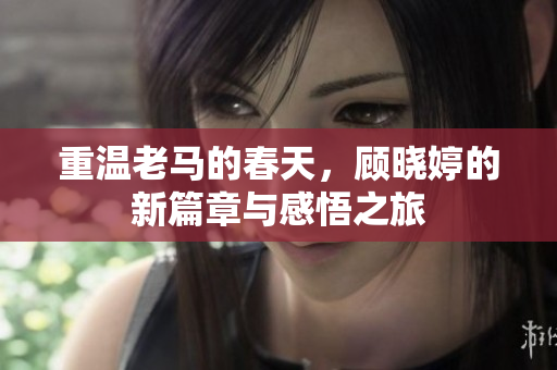 重温老马的春天，顾晓婷的新篇章与感悟之旅