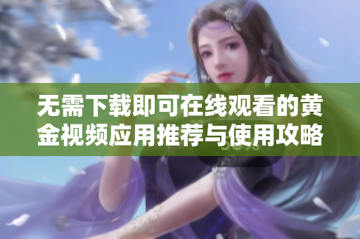 无需下载即可在线观看的黄金视频应用推荐与使用攻略