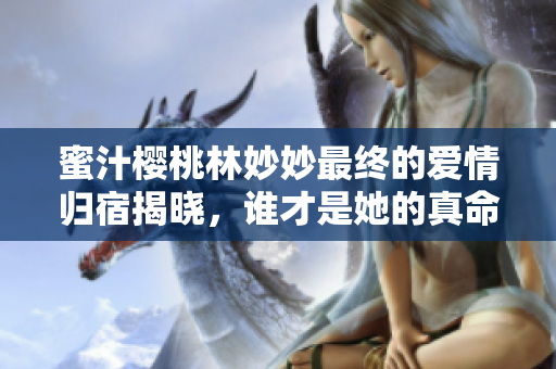 蜜汁樱桃林妙妙最终的爱情归宿揭晓，谁才是她的真命天子