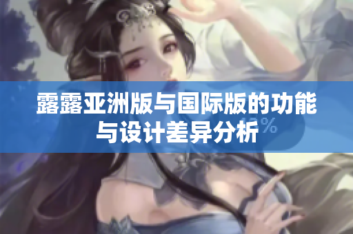 露露亚洲版与国际版的功能与设计差异分析