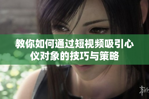 教你如何通过短视频吸引心仪对象的技巧与策略