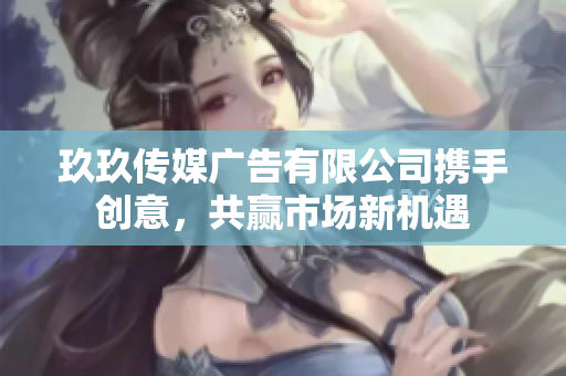 玖玖传媒广告有限公司携手创意，共赢市场新机遇