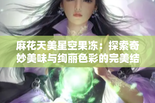 麻花天美星空果冻：探索奇妙美味与绚丽色彩的完美结合