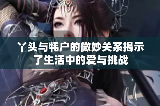 丫头与牦户的微妙关系揭示了生活中的爱与挑战