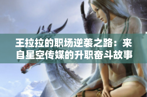 王拉拉的职场逆袭之路：来自星空传媒的升职奋斗故事