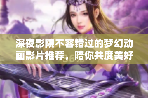 深夜影院不容错过的梦幻动画影片推荐，陪你共度美好时光
