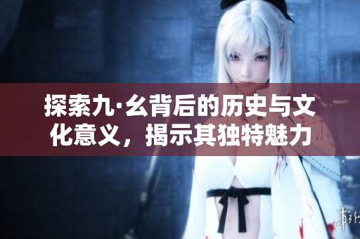 探索九·幺背后的历史与文化意义，揭示其独特魅力