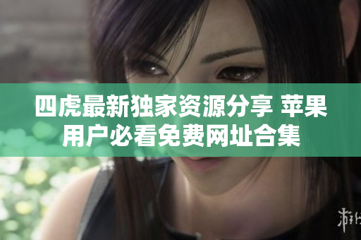 四虎最新独家资源分享 苹果用户必看免费网址合集