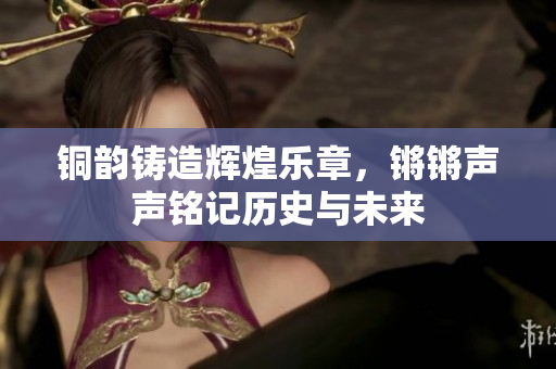 铜韵铸造辉煌乐章，锵锵声声铭记历史与未来