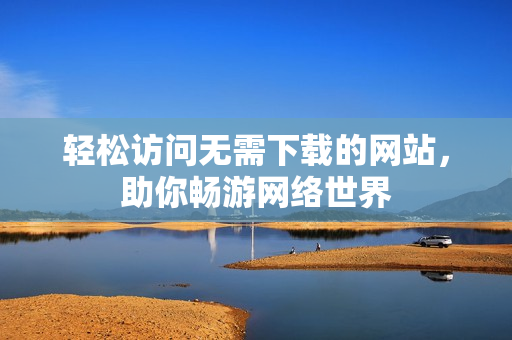 轻松访问无需下载的网站，助你畅游网络世界