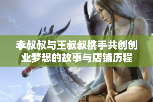 李叔叔与王叔叔携手共创创业梦想的故事与店铺历程