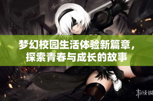 梦幻校园生活体验新篇章，探索青春与成长的故事