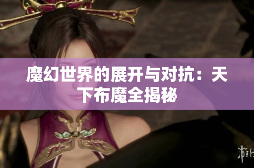 魔幻世界的展开与对抗：天下布魔全揭秘
