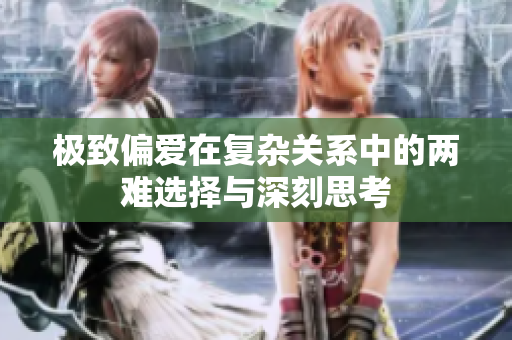 极致偏爱在复杂关系中的两难选择与深刻思考