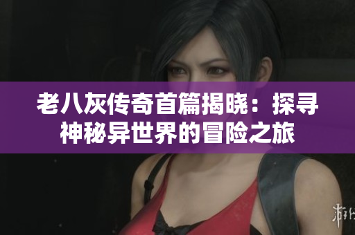 老八灰传奇首篇揭晓：探寻神秘异世界的冒险之旅