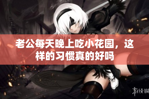 老公每天晚上吃小花园，这样的习惯真的好吗