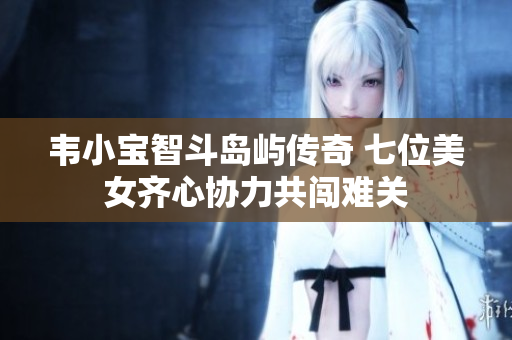 韦小宝智斗岛屿传奇 七位美女齐心协力共闯难关